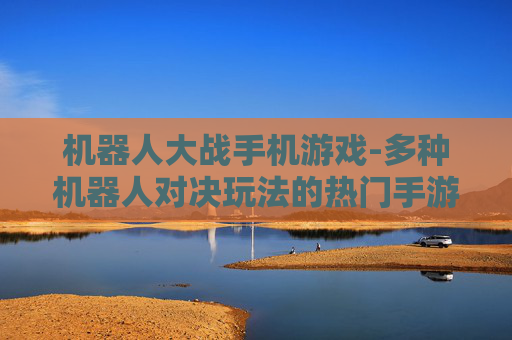 机器人大战手机游戏-多种机器人对决玩法的热门手游体验