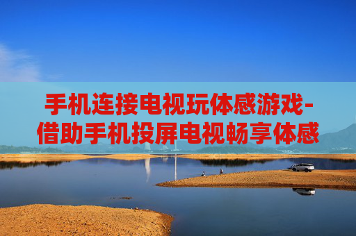 手机连接电视玩体感游戏-借助手机投屏电视畅享体感游戏乐趣