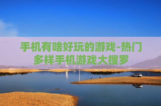 手机有啥好玩的游戏-热门多样手机游戏大搜罗