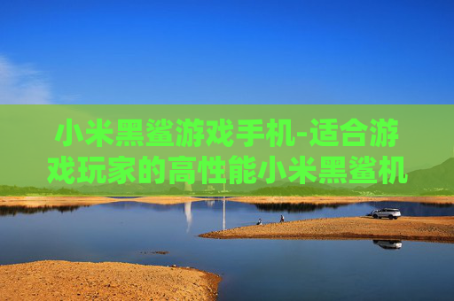 小米黑鲨游戏手机-适合游戏玩家的高性能小米黑鲨机型