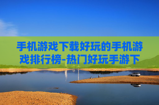 手机游戏下载好玩的手机游戏排行榜-热门好玩手游下载排名大揭秘