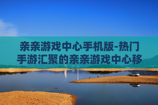 亲亲游戏中心手机版-热门手游汇聚的亲亲游戏中心移动版本