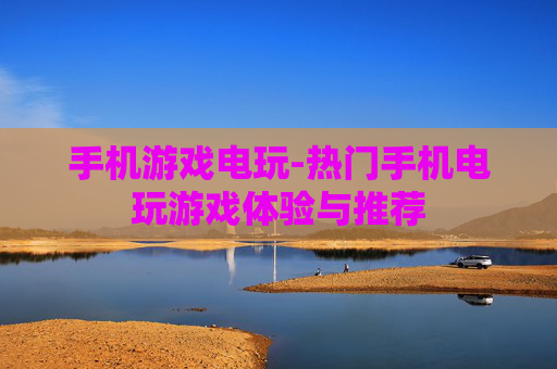 手机游戏电玩-热门手机电玩游戏体验与推荐