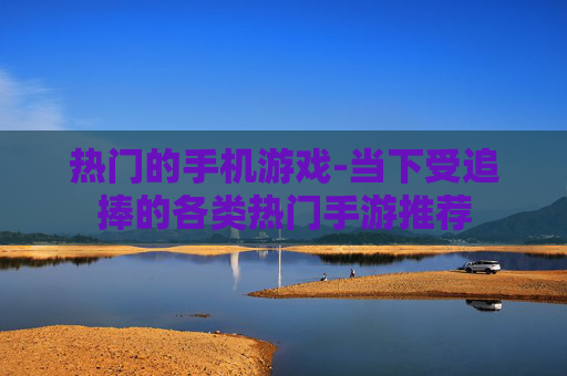 热门的手机游戏-当下受追捧的各类热门手游推荐