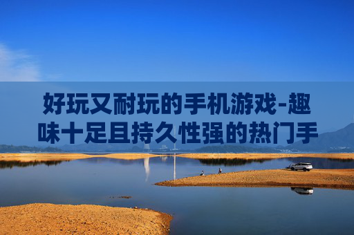 好玩又耐玩的手机游戏-趣味十足且持久性强的热门手游
