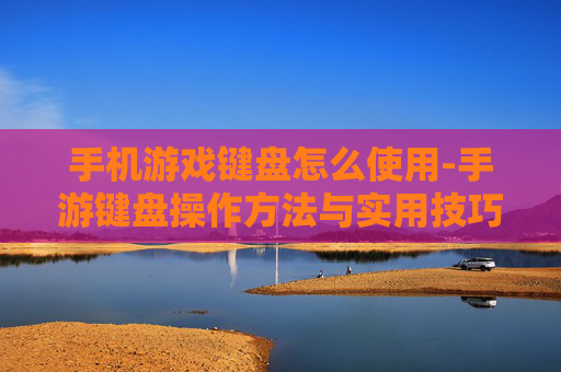 手机游戏键盘怎么使用-手游键盘操作方法与实用技巧