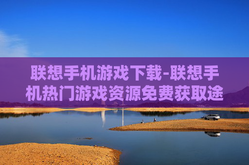 联想手机游戏下载-联想手机热门游戏资源免费获取途径