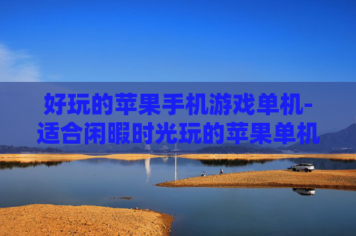 好玩的苹果手机游戏单机-适合闲暇时光玩的苹果单机趣味游戏
