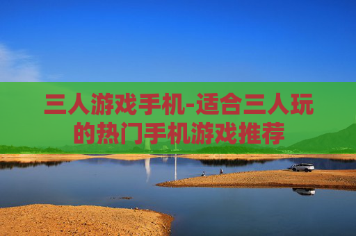三人游戏手机-适合三人玩的热门手机游戏推荐