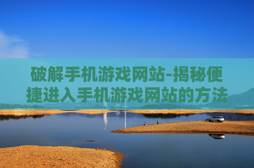 破解手机游戏网站-揭秘便捷进入手机游戏网站的方法