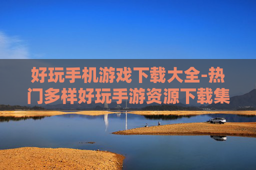 好玩手机游戏下载大全-热门多样好玩手游资源下载集合