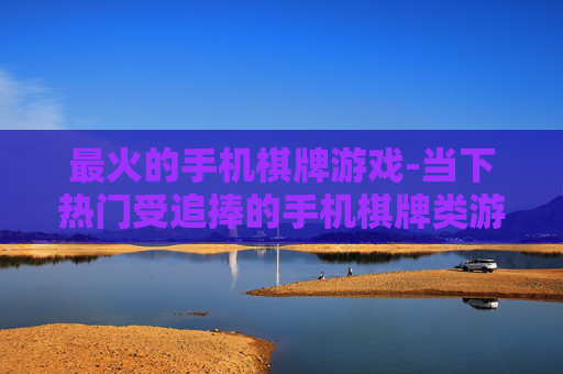 最火的手机棋牌游戏-当下热门受追捧的手机棋牌类游戏