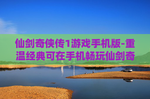 仙剑奇侠传1游戏手机版-重温经典可在手机畅玩仙剑奇侠传初代