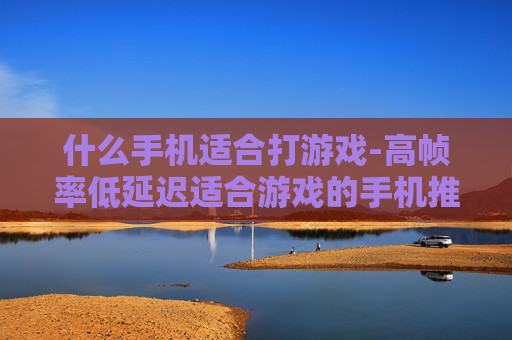 什么手机适合打游戏-高帧率低延迟适合游戏的手机推荐