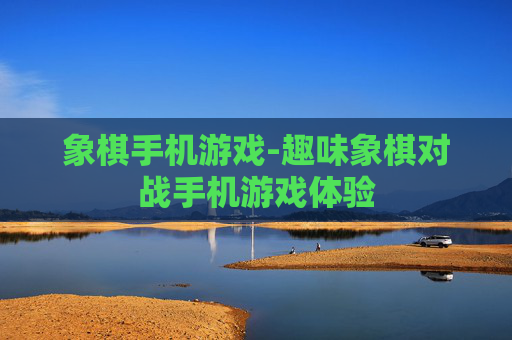 象棋手机游戏-趣味象棋对战手机游戏体验