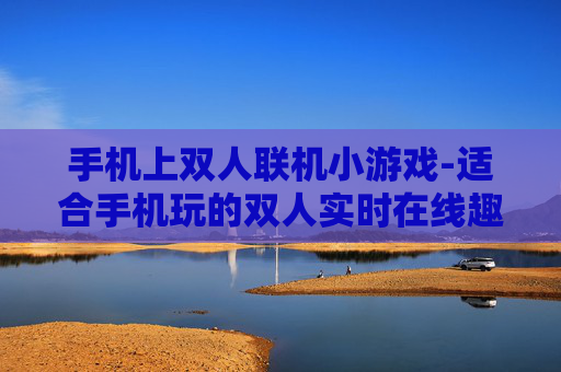 手机上双人联机小游戏-适合手机玩的双人实时在线趣味小游戏