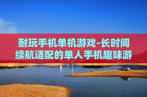 耐玩手机单机游戏-长时间续航适配的单人手机趣味游戏