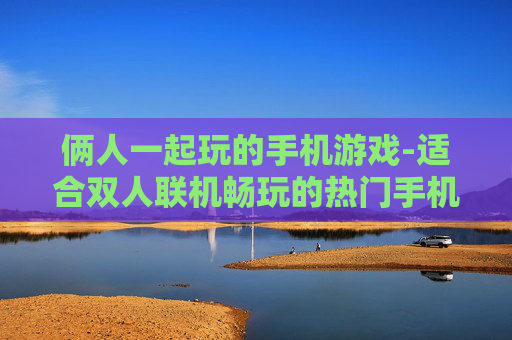 俩人一起玩的手机游戏-适合双人联机畅玩的热门手机游戏