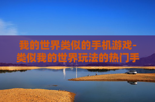 我的世界类似的手机游戏-类似我的世界玩法的热门手机游戏推荐