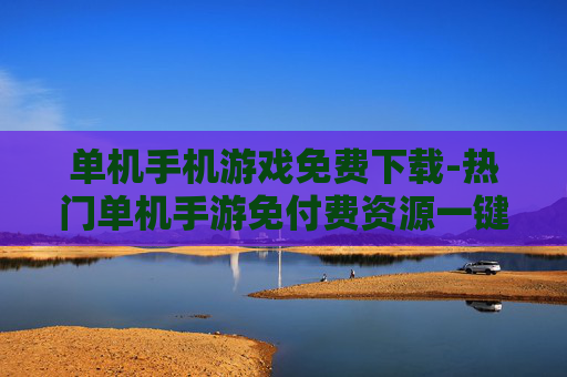 单机手机游戏免费下载-热门单机手游免付费资源一键获取