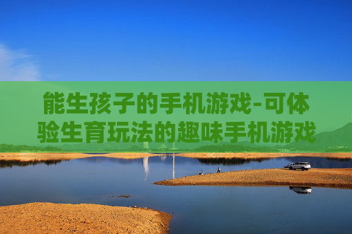 能生孩子的手机游戏-可体验生育玩法的趣味手机游戏