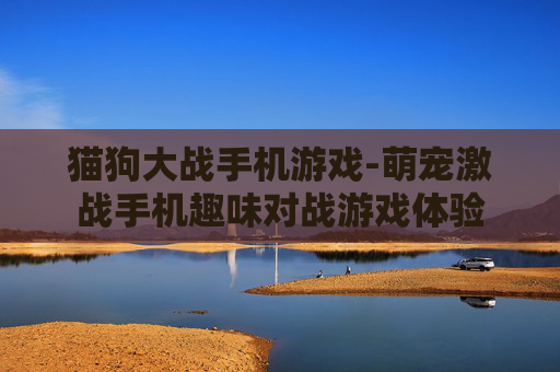 猫狗大战手机游戏-萌宠激战手机趣味对战游戏体验 猫狗大战手机游戏-萌宠激战手机趣味对战游戏体验