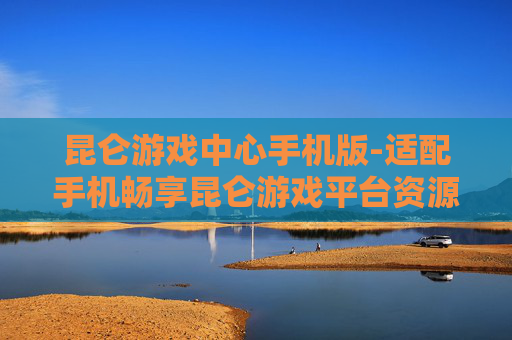 昆仑游戏中心手机版-适配手机畅享昆仑游戏平台资源