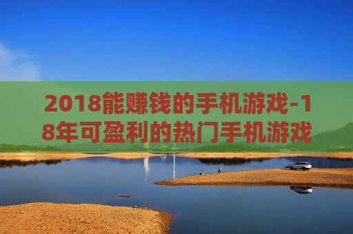2018能赚钱的手机游戏-18年可盈利的热门手机游戏大盘点