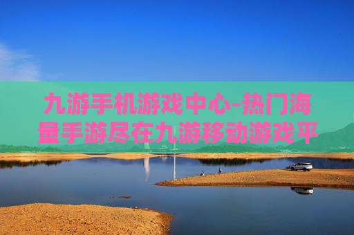 九游手机游戏中心-热门海量手游尽在九游移动游戏平台