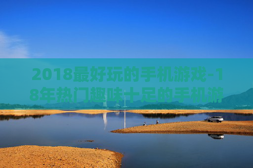 2018最好玩的手机游戏-18年热门趣味十足的手机游戏推荐