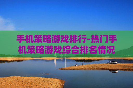 手机策略游戏排行-热门手机策略游戏综合排名情况 手机策略游戏排行-热门手机策略游戏综合排名情况