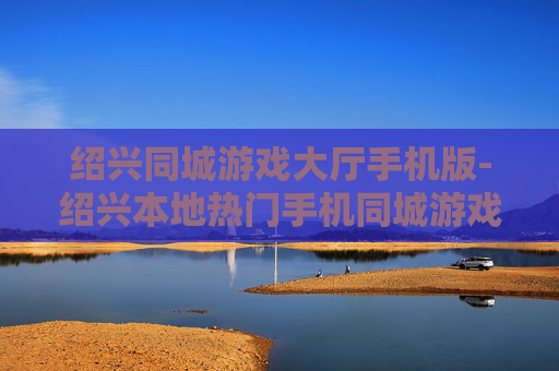 绍兴同城游戏大厅手机版-绍兴本地热门手机同城游戏平台体验