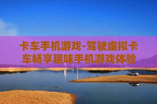 卡车手机游戏-驾驶虚拟卡车畅享趣味手机游戏体验