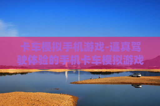 卡车模拟手机游戏-逼真驾驶体验的手机卡车模拟游戏