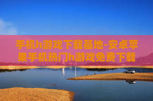 手机h游戏下载基地-安卓苹果手机热门h游戏免费下载去处