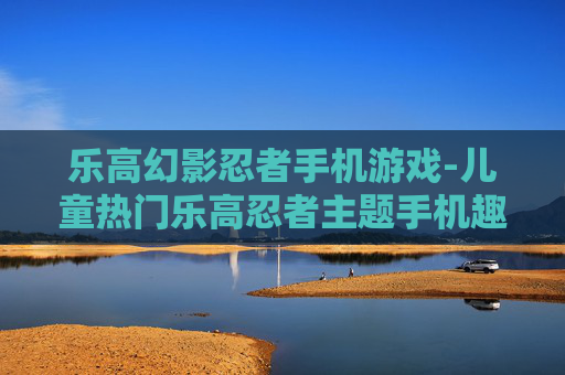 乐高幻影忍者手机游戏-儿童热门乐高忍者主题手机趣味游戏