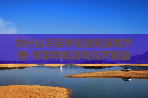 为什么苹果手机游戏没有声音-苹果手机游戏无声原因深度剖析
