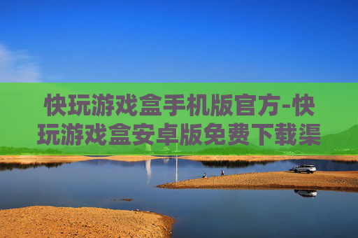 快玩游戏盒手机版官方-快玩游戏盒安卓版免费下载渠道