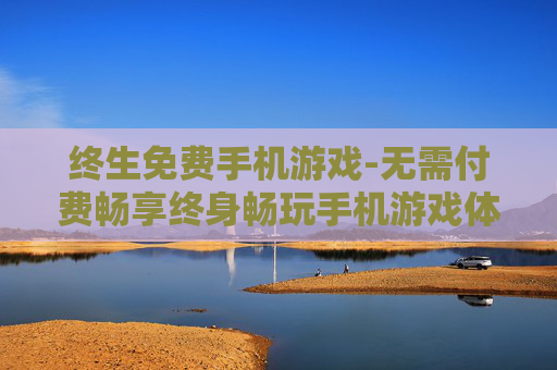 终生免费手机游戏-无需付费畅享终身畅玩手机游戏体验