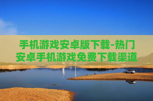 手机游戏安卓版下载-热门安卓手机游戏免费下载渠道
