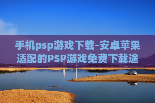手机psp游戏下载-安卓苹果适配的PSP游戏免费下载途径