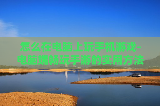 怎么在电脑上玩手机游戏-电脑端畅玩手游的实用方法技巧 怎么在电脑上玩手机游戏-电脑端畅玩手游的实用方法技巧