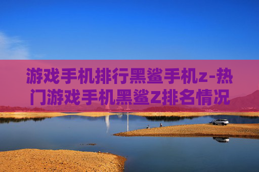 游戏手机排行黑鲨手机z-热门游戏手机黑鲨Z排名情况揭秘