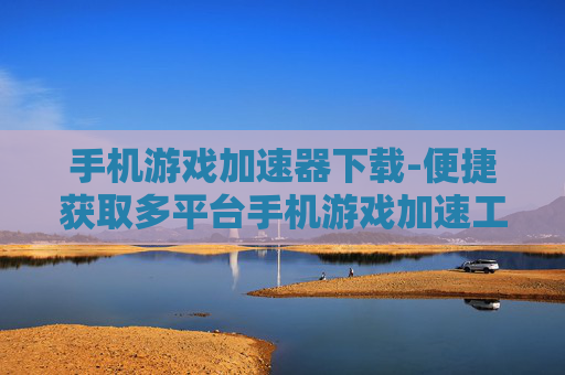 手机游戏加速器下载-便捷获取多平台手机游戏加速工具