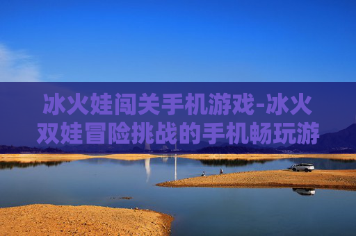 冰火娃闯关手机游戏-冰火双娃冒险挑战的手机畅玩游戏