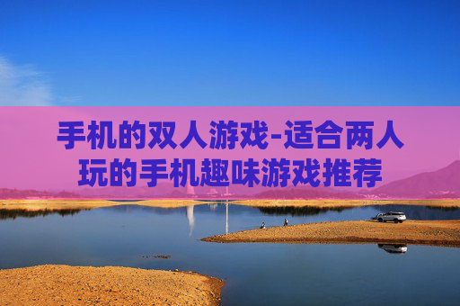 手机的双人游戏-适合两人玩的手机趣味游戏推荐