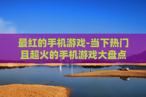 最红的手机游戏-当下热门且超火的手机游戏大盘点
