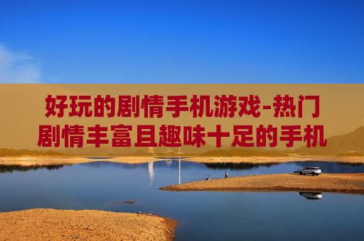 好玩的剧情手机游戏-热门剧情丰富且趣味十足的手机游戏