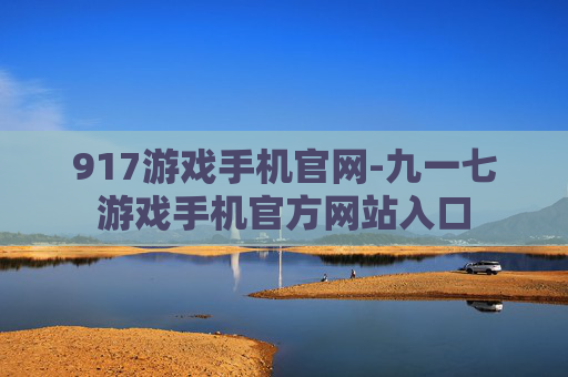 917游戏手机官网-九一七游戏手机官方网站入口