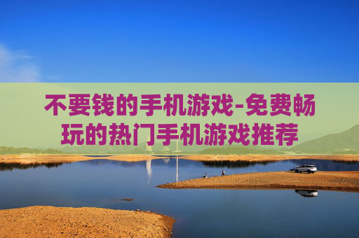 不要钱的手机游戏-免费畅玩的热门手机游戏推荐